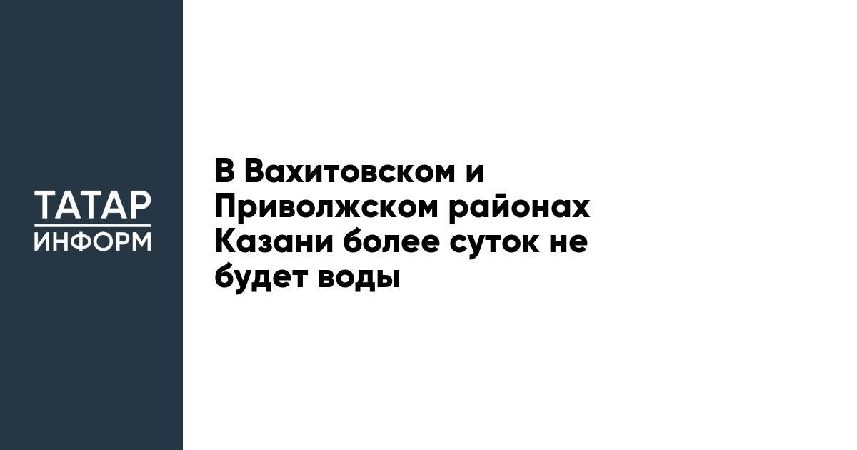 Как долго продлится отключение воды в Вахитовском и Приволжском районах?